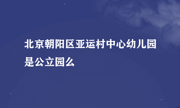 北京朝阳区亚运村中心幼儿园是公立园么