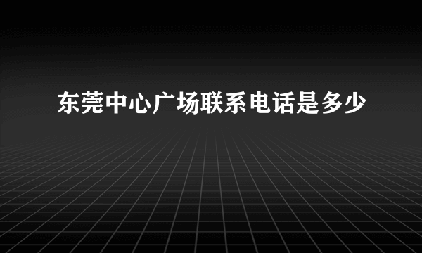 东莞中心广场联系电话是多少