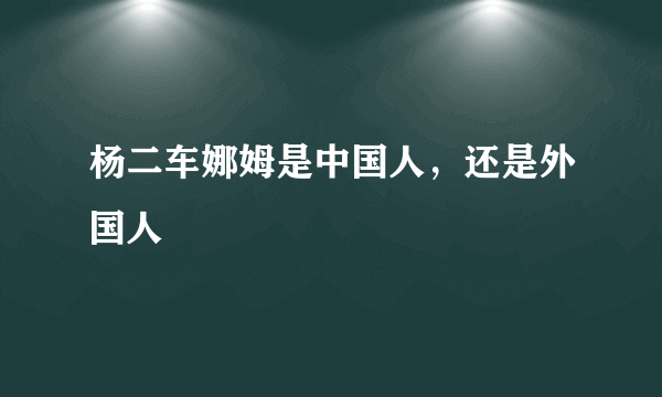 杨二车娜姆是中国人，还是外国人﹖