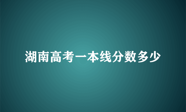 湖南高考一本线分数多少