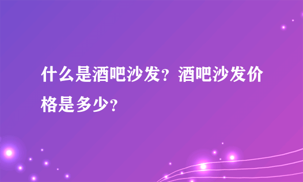 什么是酒吧沙发？酒吧沙发价格是多少？