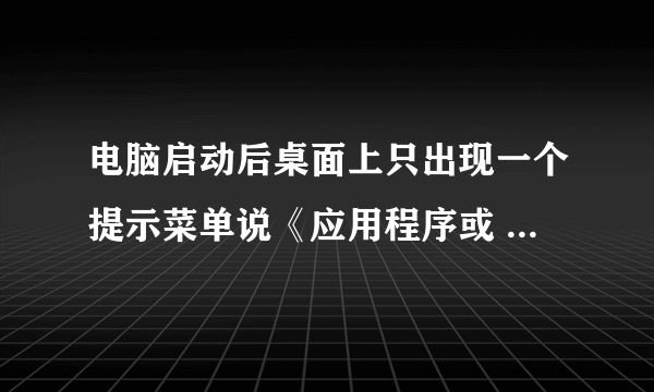 电脑启动后桌面上只出现一个提示菜单说《应用程序或 DLL C:\WINDOWS\system32\browseui.dll 为无效Windows