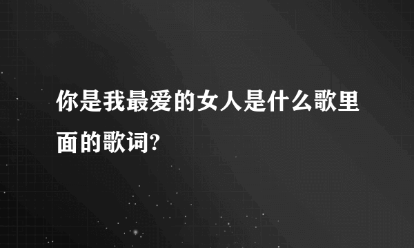 你是我最爱的女人是什么歌里面的歌词?