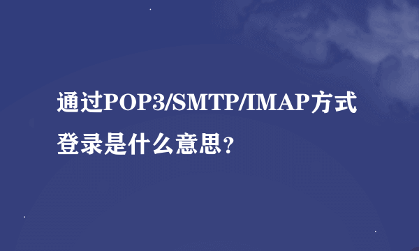 通过POP3/SMTP/IMAP方式登录是什么意思？