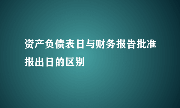 资产负债表日与财务报告批准报出日的区别