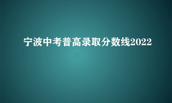 宁波中考普高录取分数线2022