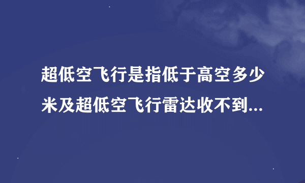 超低空飞行是指低于高空多少米及超低空飞行雷达收不到信号的原因是什么？