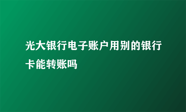 光大银行电子账户用别的银行卡能转账吗