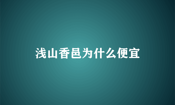 浅山香邑为什么便宜