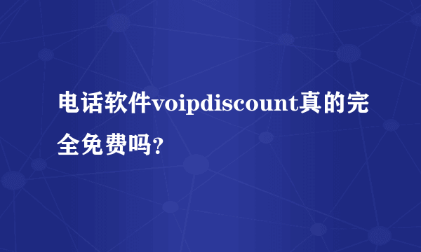 电话软件voipdiscount真的完全免费吗？