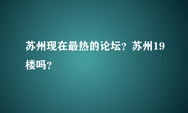 苏州现在最热的论坛？苏州19楼吗？