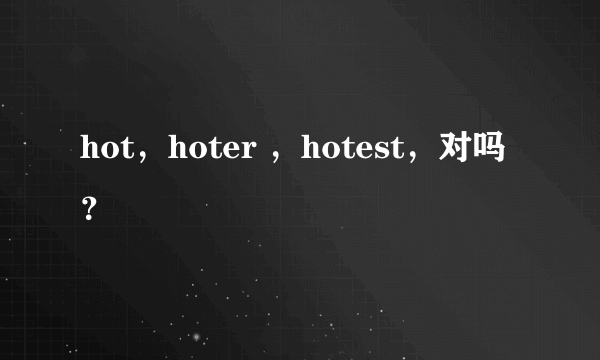 hot，hoter ，hotest，对吗？