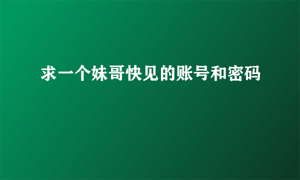 求一个妹哥快见的账号和密码