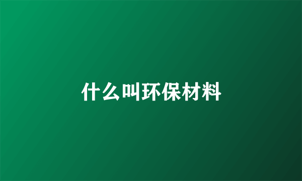 什么叫环保材料