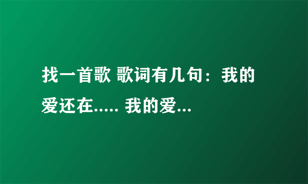 找一首歌 歌词有几句：我的爱还在..... 我的爱是被爱与悲哀