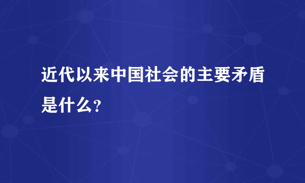 近代以来中国社会的主要矛盾是什么？