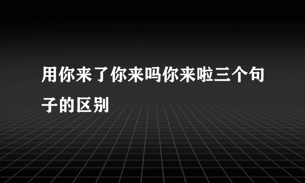 用你来了你来吗你来啦三个句子的区别