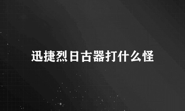 迅捷烈日古器打什么怪