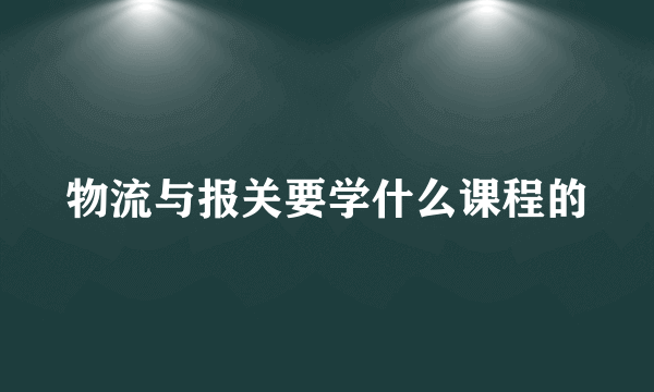 物流与报关要学什么课程的