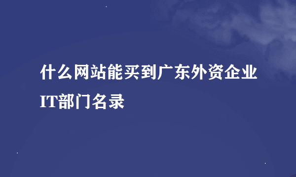 什么网站能买到广东外资企业IT部门名录