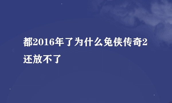 都2016年了为什么兔侠传奇2还放不了