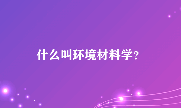 什么叫环境材料学？