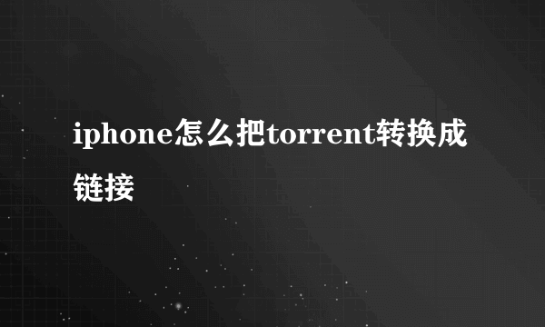 iphone怎么把torrent转换成链接