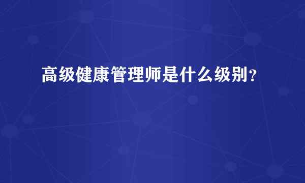 高级健康管理师是什么级别？