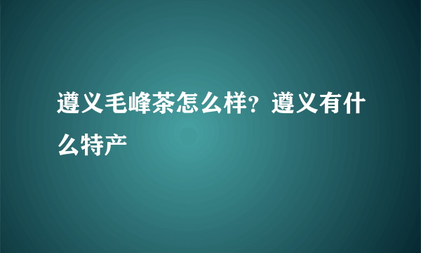 遵义毛峰茶怎么样？遵义有什么特产