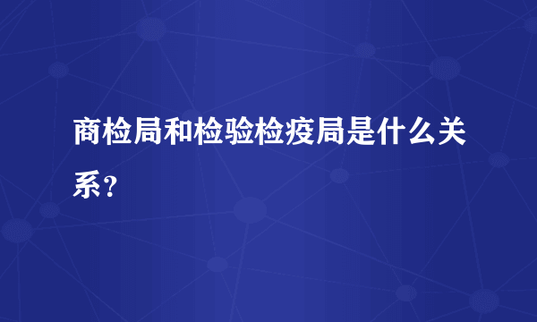 商检局和检验检疫局是什么关系？