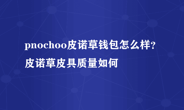 pnochoo皮诺草钱包怎么样？皮诺草皮具质量如何