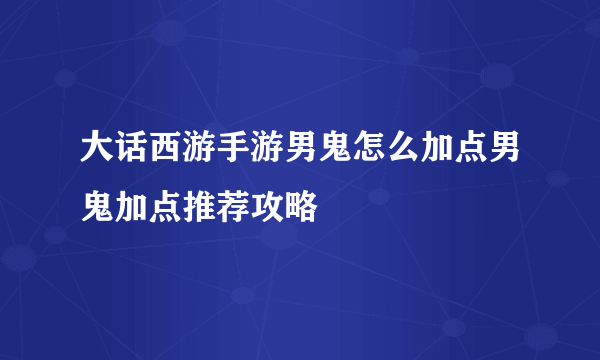 大话西游手游男鬼怎么加点男鬼加点推荐攻略