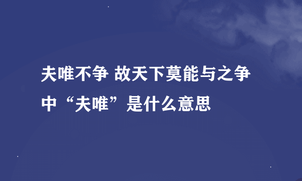 夫唯不争 故天下莫能与之争中“夫唯”是什么意思