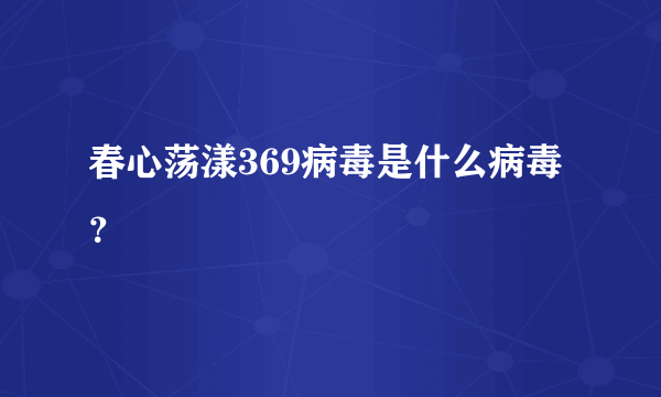 春心荡漾369病毒是什么病毒？