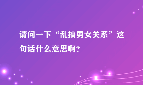 请问一下“乱搞男女关系”这句话什么意思啊？