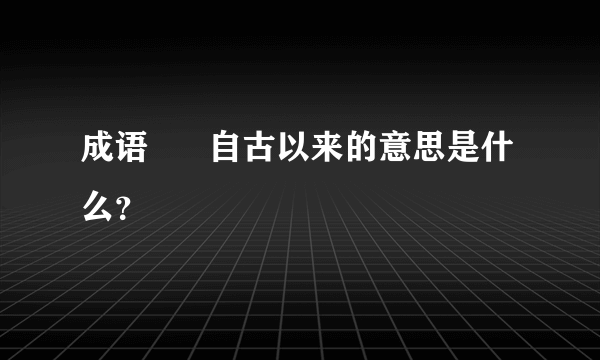 成语      自古以来的意思是什么？