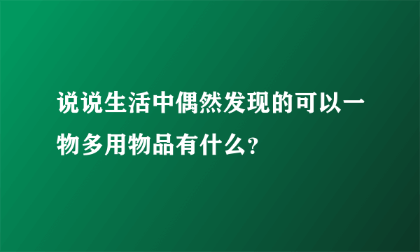 说说生活中偶然发现的可以一物多用物品有什么？