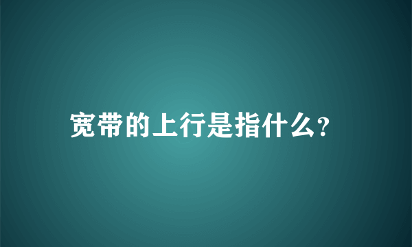 宽带的上行是指什么？