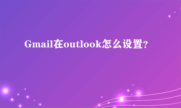 Gmail在outlook怎么设置？