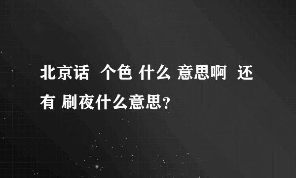 北京话  个色 什么 意思啊  还有 刷夜什么意思？