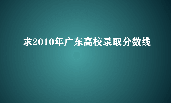 求2010年广东高校录取分数线