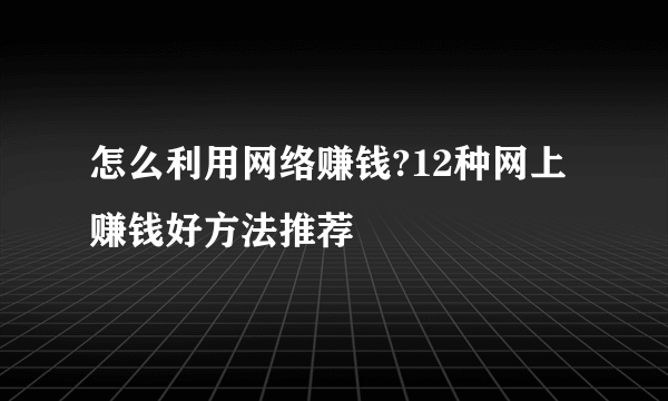 怎么利用网络赚钱?12种网上赚钱好方法推荐