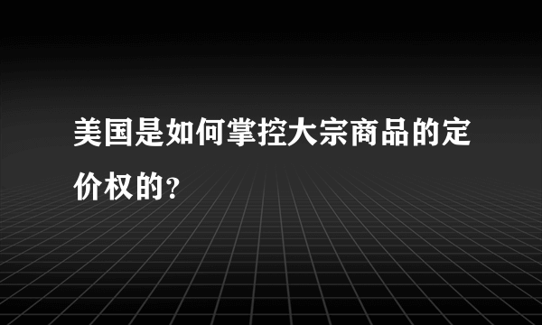 美国是如何掌控大宗商品的定价权的？