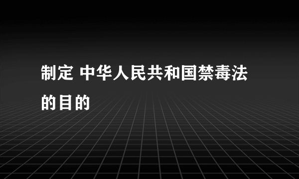 制定 中华人民共和国禁毒法 的目的