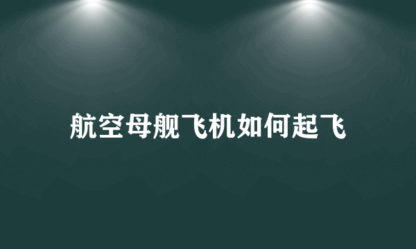 航空母舰飞机如何起飞