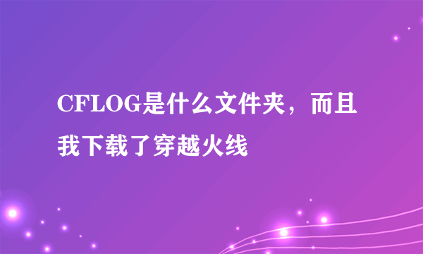 CFLOG是什么文件夹，而且我下载了穿越火线