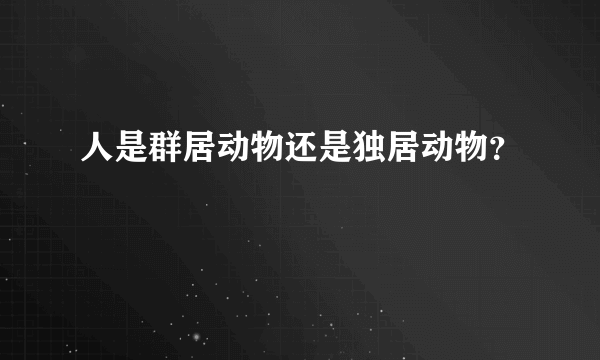 人是群居动物还是独居动物？