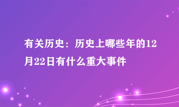 有关历史：历史上哪些年的12月22日有什么重大事件