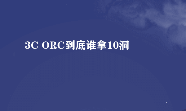 3C ORC到底谁拿10洞