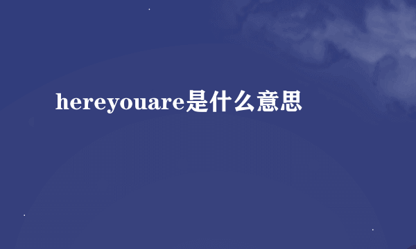 hereyouare是什么意思